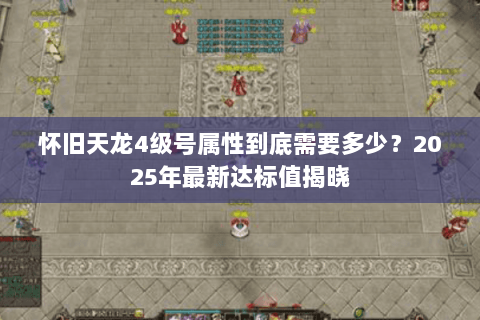 怀旧天龙4级号属性到底需要多少?2025年最新达标值揭晓 怀旧天龙4级号属性到底需要多少?2025年最新达标值揭晓