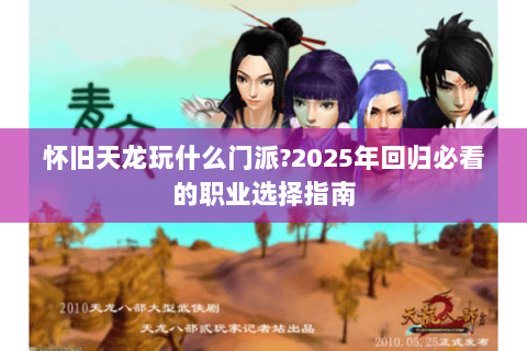 怀旧天龙玩什么门派?2025年回归必看的职业选择指南 怀旧天龙玩什么门派?2025年回归必看的职业选择指南