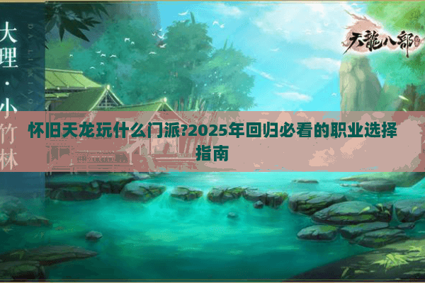 怀旧天龙玩什么门派?2025年回归必看的职业选择指南 怀旧天龙玩什么门派?2025年回归必看的职业选择指南