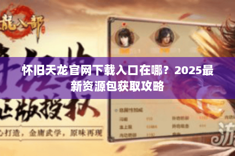 怀旧天龙官网下载入口在哪?2025最新资源包获取攻略 怀旧天龙官网下载入口在哪?2025最新资源包获取攻略