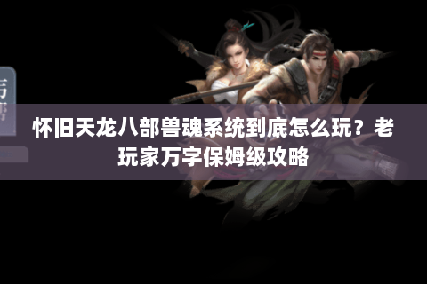 怀旧天龙八部兽魂系统到底怎么玩?老玩家万字保姆级攻略 怀旧天龙八部兽魂系统到底怎么玩?老玩家万字保姆级攻略