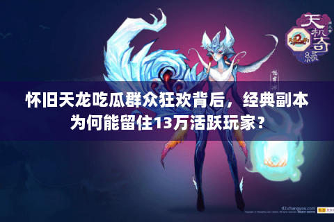 怀旧天龙吃瓜群众狂欢背后,经典副本为何能留住13万活跃玩家? 怀旧天龙吃瓜群众狂欢背后,经典副本为何能留住13万活跃玩家?