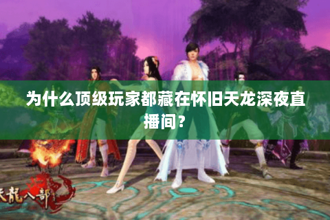 为什么顶级玩家都藏在怀旧天龙深夜直播间? 为什么顶级玩家都藏在怀旧天龙深夜直播间?