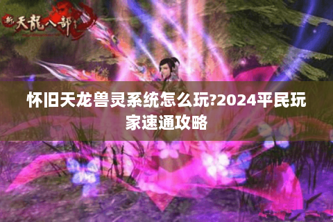 怀旧天龙兽灵系统怎么玩?2024平民玩家速通攻略