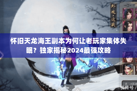 怀旧天龙海王副本为何让老玩家集体失眠？独家揭秘2024最强攻略