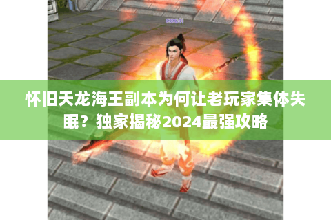 怀旧天龙海王副本为何让老玩家集体失眠？独家揭秘2024最强攻略