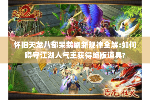 怀旧天龙八部呆鹅刷新规律全解:如何蹲守江湖人气王获得绝版道具? 怀旧天龙八部呆鹅刷新规律全解:如何蹲守江湖人气王获得绝版道具?