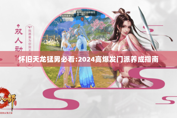 怀旧天龙猛男必看:2024高爆发门派养成指南 怀旧天龙猛男必看:2024高爆发门派养成指南