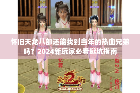 怀旧天龙八部还能找到当年的热血兄弟吗?2024新玩家必看避坑指南 怀旧天龙八部还能找到当年的热血兄弟吗?2024新玩家必看避坑指南