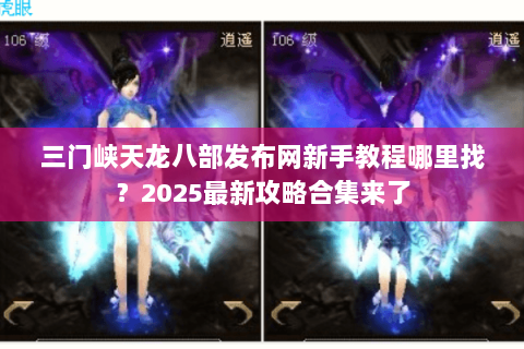 三门峡天龙八部发布网新手教程哪里找？2025最新攻略合集来了