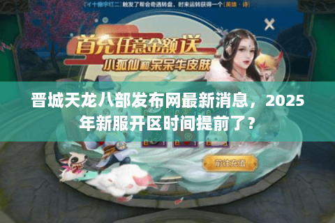 晋城天龙八部发布网最新消息,2025年新服开区时间提前了? 晋城天龙八部发布网最新消息,2025年新服开区时间提前了?