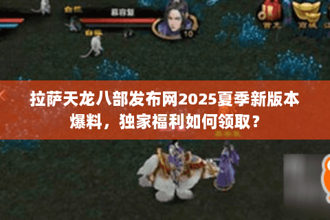 拉萨天龙八部发布网2025夏季新版本爆料,独家福利如何领取? 拉萨天龙八部发布网2025夏季新版本爆料,独家福利如何领取?