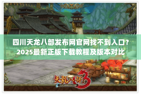 四川天龙八部发布网官网找不到入口？2025最新正版下载教程及版本对比