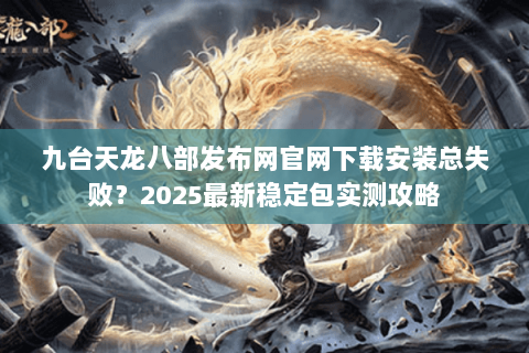 九台天龙八部发布网官网下载安装总失败？2025最新稳定包实测攻略