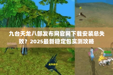 九台天龙八部发布网官网下载安装总失败?2025最新稳定包实测攻略 九台天龙八部发布网官网下载安装总失败?2025最新稳定包实测攻略
