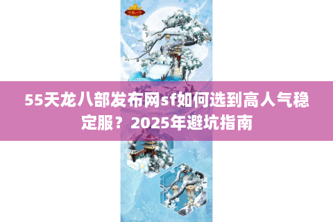 55天龙八部发布网sf如何选到高人气稳定服？2025年避坑指南