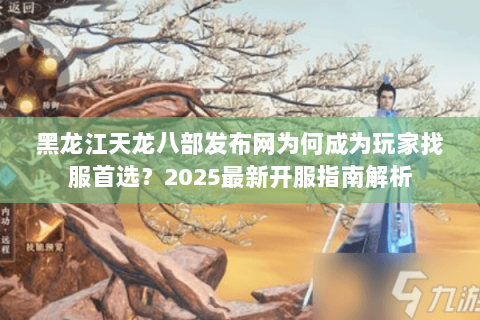 黑龙江天龙八部发布网为何成为玩家找服首选？2025最新开服指南解析