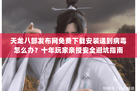 天龙八部发布网免费下载安装遇到病毒怎么办?十年玩家亲授安全避坑指南 天龙八部发布网免费下载安装遇到病毒怎么办?十年玩家亲授安全避坑指南