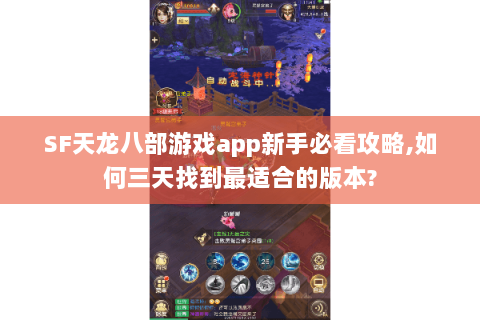 SF天龙八部游戏app新手必看攻略,如何三天找到最适合的版本?