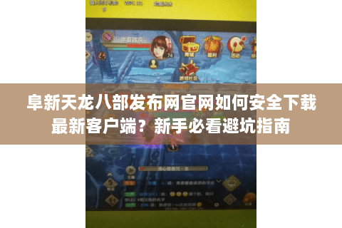 阜新天龙八部发布网官网如何安全下载最新客户端?新手必看避坑指南 阜新天龙八部发布网官网如何安全下载最新客户端?新手必看避坑指南