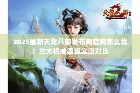 2025最新天龙八部发布网官网怎么找?三大权威渠道实测对比 2025最新天龙八部发布网官网怎么找?三大权威渠道实测对比