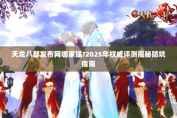 天龙八部发布网哪家强?2025年权威评测揭秘防坑指南 天龙八部发布网哪家强?2025年权威评测揭秘防坑指南