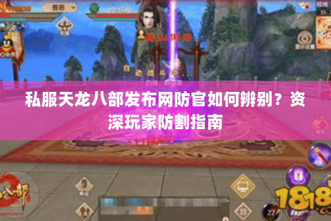 私服天龙八部发布网防官如何辨别?资深玩家防割指南 私服天龙八部发布网防官如何辨别?资深玩家防割指南