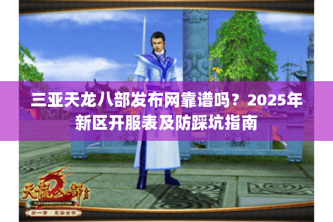 三亚天龙八部发布网靠谱吗?2025年新区开服表及防踩坑指南 三亚天龙八部发布网靠谱吗?2025年新区开服表及防踩坑指南