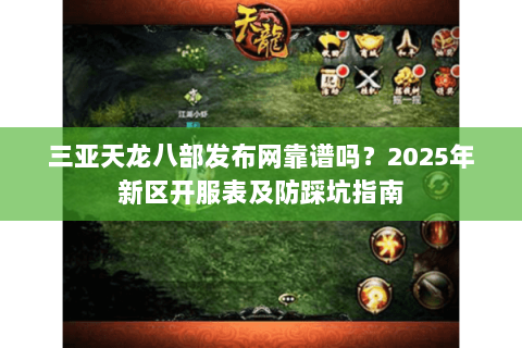 三亚天龙八部发布网靠谱吗?2025年新区开服表及防踩坑指南 三亚天龙八部发布网靠谱吗?2025年新区开服表及防踩坑指南
