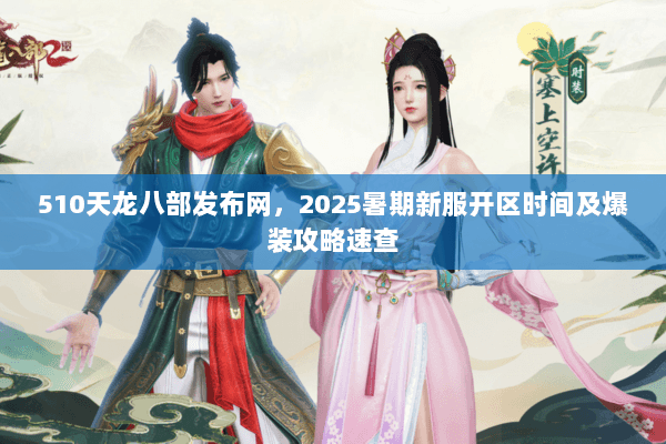 510天龙八部发布网，2025暑期新服开区时间及爆装攻略速查