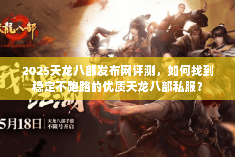 2025天龙八部发布网评测,如何找到稳定不跑路的优质天龙八部私服? 2025天龙八部发布网评测,如何找到稳定不跑路的优质天龙八部私服?