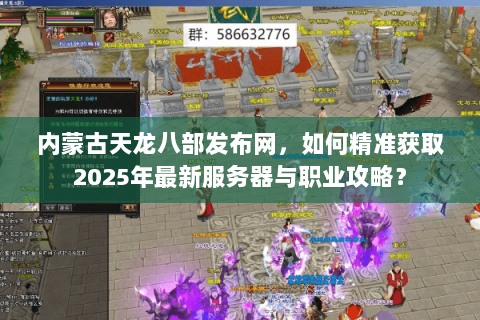 内蒙古天龙八部发布网，如何精准获取2025年最新服务器与职业攻略？