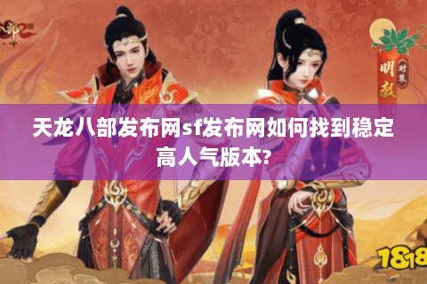 天龙八部发布网sf发布网如何找到稳定高人气版本? 天龙八部发布网sf发布网如何找到稳定高人气版本?