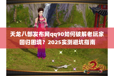 天龙八部发布网qq90如何破解老玩家回归困境？2025实测避坑指南