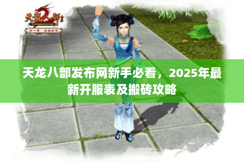 天龙八部发布网新手必看，2025年最新开服表及搬砖攻略
