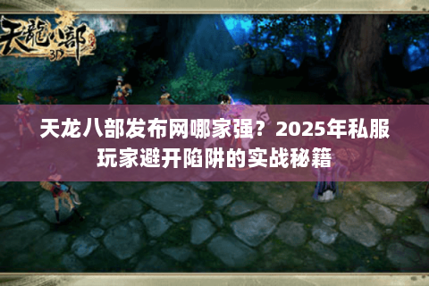 天龙八部发布网哪家强?2025年私服玩家避开陷阱的实战秘籍 天龙八部发布网哪家强?2025年私服玩家避开陷阱的实战秘籍