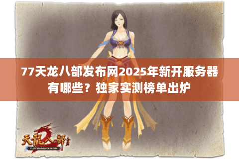 77天龙八部发布网2025年新开服务器有哪些？独家实测榜单出炉