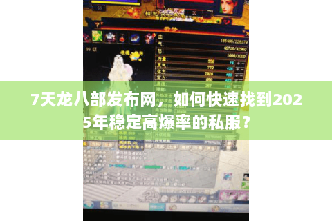 7天龙八部发布网,如何快速找到2025年稳定高爆率的私服? 7天龙八部发布网,如何快速找到2025年稳定高爆率的私服?