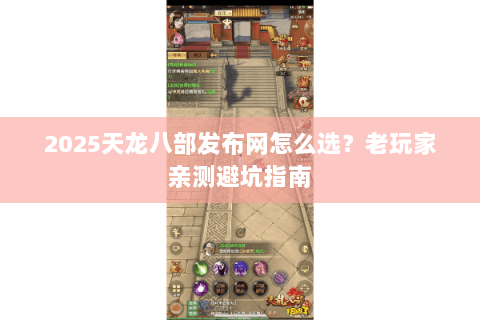 2025天龙八部发布网怎么选？老玩家亲测避坑指南