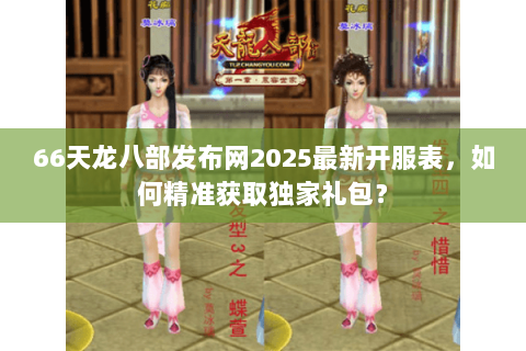 66天龙八部发布网2025最新开服表,如何精准获取独家礼包? 66天龙八部发布网2025最新开服表,如何精准获取独家礼包?