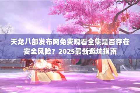 天龙八部发布网免费观看全集是否存在安全风险?2025最新避坑指南 天龙八部发布网免费观看全集是否存在安全风险?2025最新避坑指南