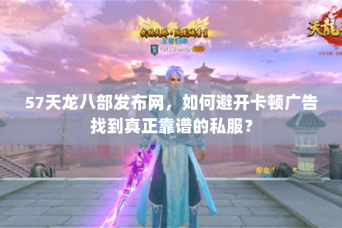 57天龙八部发布网，如何避开卡顿广告找到真正靠谱的私服？