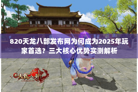 820天龙八部发布网为何成为2025年玩家首选?三大核心优势实测解析 820天龙八部发布网为何成为2025年玩家首选?三大核心优势实测解析