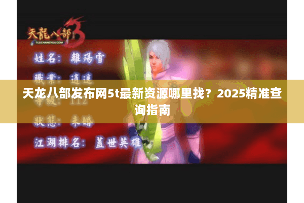 天龙八部发布网5t最新资源哪里找?2025精准查询指南 天龙八部发布网5t最新资源哪里找?2025精准查询指南