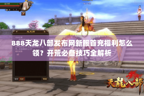 888天龙八部发布网新服首充福利怎么领?开荒必备技巧全解析 888天龙八部发布网新服首充福利怎么领?开荒必备技巧全解析