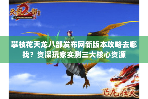 攀枝花天龙八部发布网新版本攻略去哪找?资深玩家实测三大核心资源 攀枝花天龙八部发布网新版本攻略去哪找?资深玩家实测三大核心资源