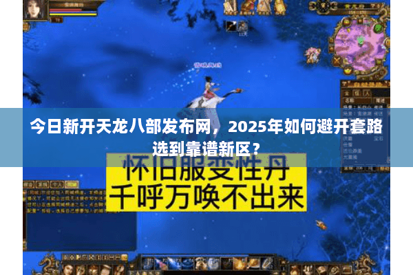 今日新开天龙八部发布网,2025年如何避开套路选到靠谱新区? 今日新开天龙八部发布网,2025年如何避开套路选到靠谱新区?