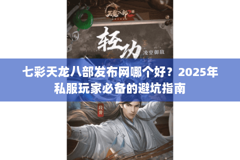 七彩天龙八部发布网哪个好?2025年私服玩家必备的避坑指南 七彩天龙八部发布网哪个好?2025年私服玩家必备的避坑指南