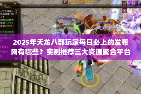 2025年天龙八部玩家每日必上的发布网有哪些?实测推荐三大资源聚合平台 2025年天龙八部玩家每日必上的发布网有哪些?实测推荐三大资源聚合平台