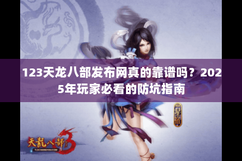 123天龙八部发布网真的靠谱吗？2025年玩家必看的防坑指南
